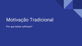 Motivação Tradicional
Por que testar software?
 