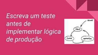 Escreva um teste
antes de
implementar lógica
de produção
 