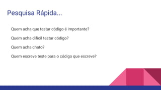 Pesquisa Rápida...
Quem acha que testar código é importante?
Quem acha difícil testar código?
Quem acha chato?
Quem escreve teste para o código que escreve?
 