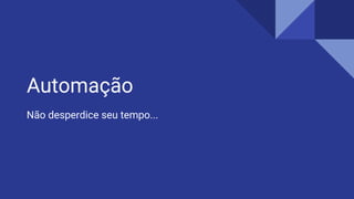 Automação
Não desperdice seu tempo...
 