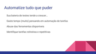 Automatize tudo que puder
Sua bateria de testes tende a crescer…
Gaste tempo (muito) pensando em automação de tarefas
Abuse das ferramentas disponíveis
Identifique tarefas rotineiras e repetitivas
 