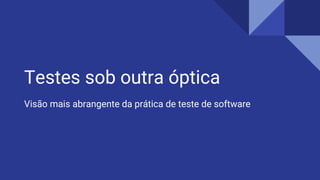 Testes sob outra óptica
Visão mais abrangente da prática de teste de software
 