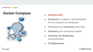 Docker Compose ● Arquivo yaml
● Orquestra a criação e administração
de um conjunto de containers
● Estabelece as conexões entre eles
● Volumes para armazenar dados
● Variáveis de Ambientes
compartilhadas
● Configuraçoes
 