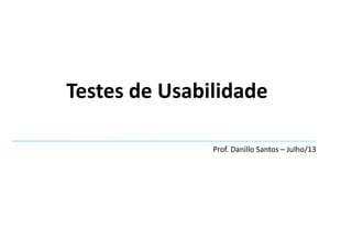 Testes de Usabilidade
Prof. Danillo Santos – Julho/13
 