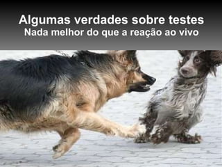 Algumas verdades sobre testes Nada melhor do que a reação ao vivo 