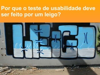 Por que o teste de usabilidade deve ser feito por um leigo?   