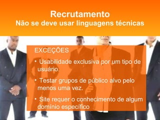 Recrutamento Não se deve usar linguagens técnicas EXCEÇÕES Usabilidade exclusiva por um tipo de usuário. Testar grupos de público alvo pelo menos uma vez. Site requer o conhecimento de algum domínio específico 