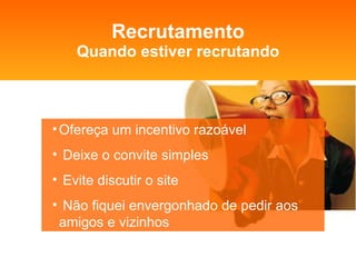 Recrutamento Quando estiver recrutando Ofereça um incentivo razoável Deixe o convite simples Evite discutir o site Não fiquei envergonhado de pedir aos amigos e vizinhos 
