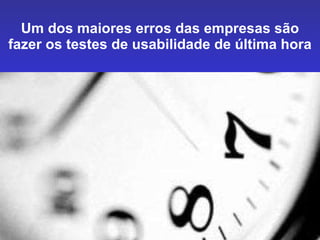 Um dos maiores erros das empresas são fazer os testes de usabilidade de última hora 