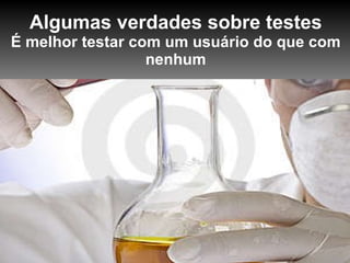 Algumas verdades sobre testes É melhor testar com um usuário do que com nenhum 