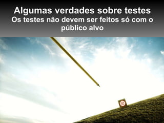 Algumas verdades sobre testes Os testes não devem ser feitos só com o público alvo 