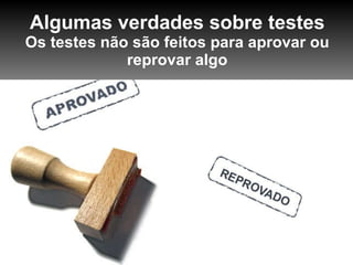 Algumas verdades sobre testes Os testes não são feitos para aprovar ou reprovar algo 