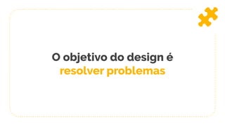 O objetivo do design é
resolver problemas
 