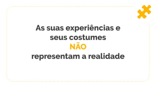 As suas experiências e
seus costumes
NÃO
representam a realidade
 