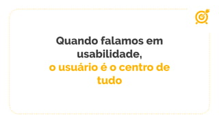 Quando falamos em
usabilidade,
o usuário é o centro de
tudo
 