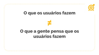 O que os usuários fazem
≠
O que a gente pensa que os
usuários fazem
 
