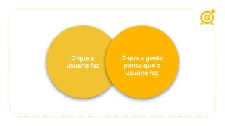 O que os
usuários fazem
O que a gente
pensa que os
usuários fazem
O que o
usuário faz
O que a gente
pensa que o
usuário faz
 