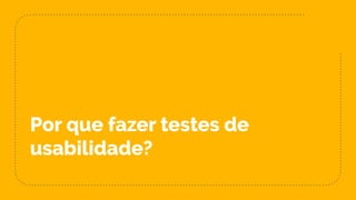 Por que fazer testes de
usabilidade?
 