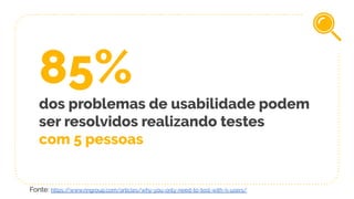 85%
dos problemas de usabilidade podem
ser resolvidos realizando testes
com 5 pessoas
Fonte: https://www.nngroup.com/articles/why-you-only-need-to-test-with-5-users/
 
