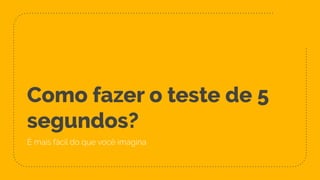 Como fazer o teste de 5
segundos?
É mais fácil do que você imagina
 