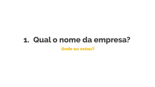 1. Qual o nome da empresa?
Onde eu estou?
 