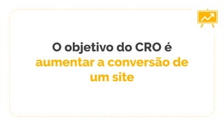 O objetivo do CRO é
aumentar a conversão de
um site
 