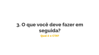 3. O que você deve fazer em
seguida?
Qual é o CTA?
 
