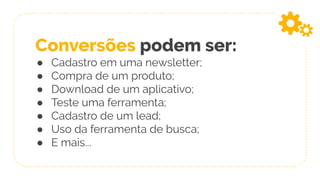 Conversões podem ser:
● Cadastro em uma newsletter;
● Compra de um produto;
● Download de um aplicativo;
● Teste uma ferramenta;
● Cadastro de um lead;
● Uso da ferramenta de busca;
● E mais...
 