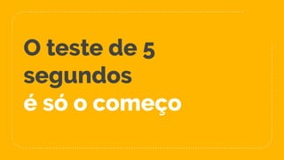 O teste de 5
segundos
é só o começo
 