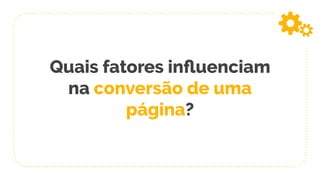 Quais fatores inﬂuenciam
na conversão de uma
página?
 