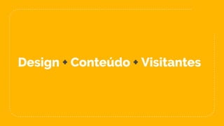Design + Conteúdo + Visitantes
 