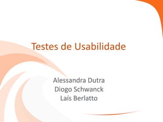 Testes de Usabilidade
Alessandra Dutra
Diogo Schwanck
Laís Berlatto

 