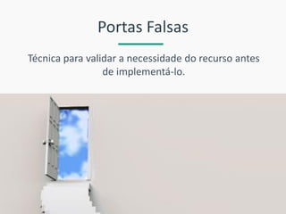 Portas Falsas 
Técnica para validar a necessidade do recurso antes de implementá-lo.  