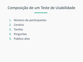 Composição de um Teste de Usabilidade 
1.Número de participantes 
2.Cenário 
3.Tarefas 
4.Perguntas 
5.Público-alvo  