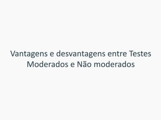 Vantagens e desvantagens entre Testes Moderados e Não moderados  