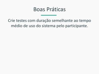Crie testes com duração semelhante ao tempo médio de uso do sistema pelo participante. 
Boas Práticas  