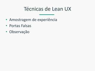 Técnicas de Lean UX 
•Amostragem de experiência 
•Portas Falsas 
•Observação  