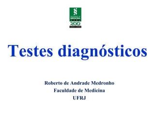 Testes diagnósticos
Roberto de Andrade Medronho
Faculdade de Medicina
UFRJ
 