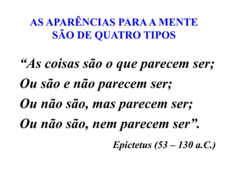 AS APARÊNCIAS PARAA MENTE
SÃO DE QUATRO TIPOS
“As coisas são o que parecem ser;
Ou são e não parecem ser;
Ou não são, mas parecem ser;
Ou não são, nem parecem ser”.
Epictetus (53 – 130 a.C.)
 