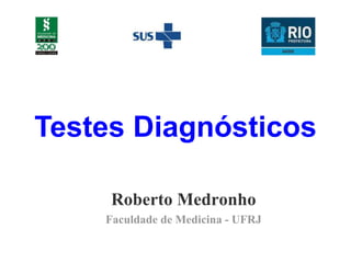 Testes Diagnósticos
Roberto Medronho
Faculdade de Medicina - UFRJ
 