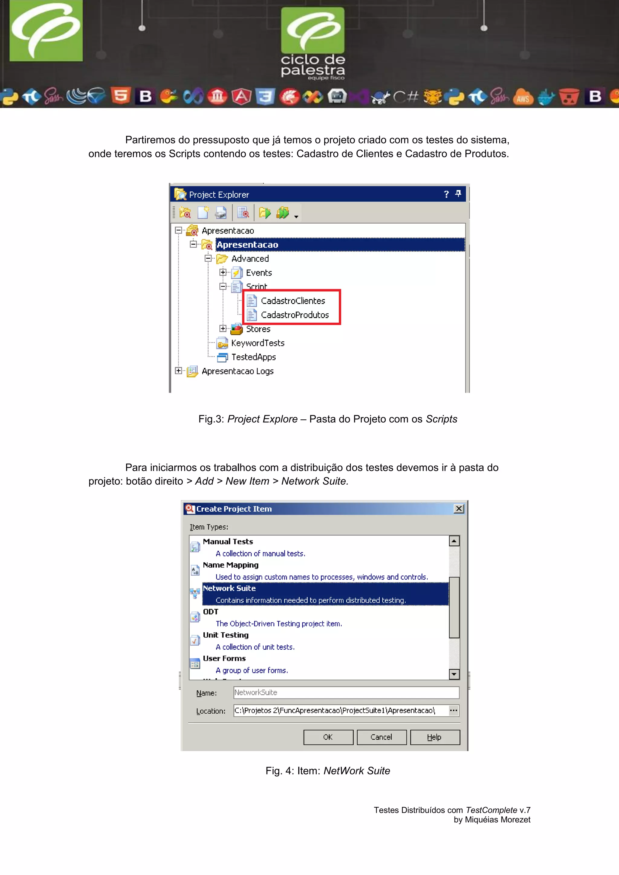Testes Distribuídos com TestComplete v.7
by Miquéias Morezet
Partiremos do pressuposto que já temos o projeto criado com os testes do sistema,
onde teremos os Scripts contendo os testes: Cadastro de Clientes e Cadastro de Produtos.
Fig.3: Project Explore – Pasta do Projeto com os Scripts
Para iniciarmos os trabalhos com a distribuição dos testes devemos ir à pasta do
projeto: botão direito > Add > New Item > Network Suite.
Fig. 4: Item: NetWork Suite
 