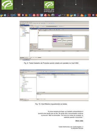 Testes Distribuídos com TestComplete v.7
by Miquéias Morezet
Fig. 9: Teste Cadastro de Produtos sendo rodado em paralelo no host VM2.
Fig. 10: Host Mestre orquestrando os testes.
“A única maneira de fazer um trabalho extraordinário é
quando ama aquilo que se faz. Se ainda não o encontrastes continue
a procurar. Não te acomodes. Tal como as coisas do coração, tu
saberás quando o encontrar.”
Steve Jobs
 