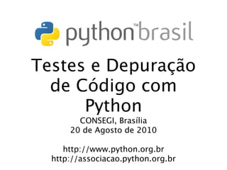 Testes e Depuração
  de Código com
      Python
        CONSEGI, Brasília
      20 de Agosto de 2010

     http://www.python.org.br
  http://associacao.python.org.br
 