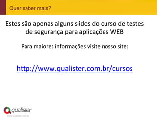 Quer saber mais?

 Estes	
  são	
  apenas	
  alguns	
  slides	
  do	
  curso	
  de	
  testes	
  
           de	
  segurança	
  para	
  aplicações	
  WEB	
  
	
  

                   Para	
  maiores	
  informações	
  visite	
  nosso	
  site:	
  
	
  
               h=p://www.qualister.com.br/cursos	
  	
  
	
  


	
  


       www.qualister.com.br
 