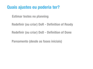 Quais ajustes eu poderia ter? 
Estimar testes no planning 
Redefinir (ou criar) DoR - Definition of Ready 
Redefinir (ou criar) DoD - Definition of Done 
Pareamento (desde as fases iniciais) 
 