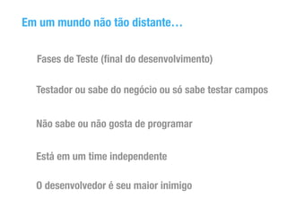 Em um mundo não tão distante… 
Fases de Teste (final do desenvolvimento) 
Testador ou sabe do negócio ou só sabe testar campos 
Não sabe ou não gosta de programar 
Está em um time independente 
O desenvolvedor é seu maior inimigo 
 
