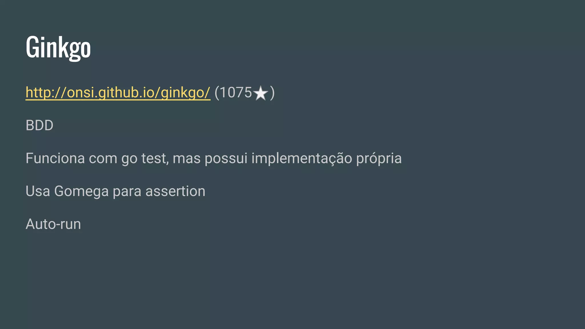 Ginkgo
http://onsi.github.io/ginkgo/ (1075 )
BDD
Funciona com go test, mas possui implementação própria
Usa Gomega para assertion
Auto-run
 