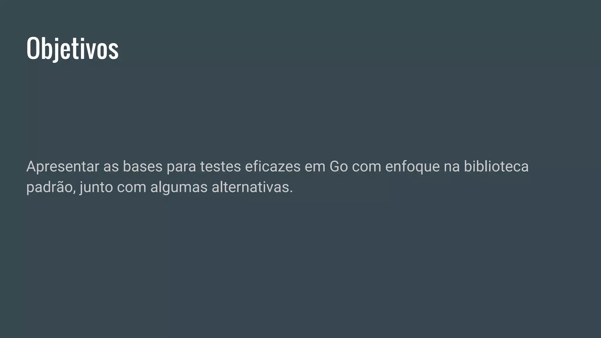 Objetivos
Apresentar as bases para testes eficazes em Go com enfoque na biblioteca
padrão, junto com algumas alternativas.
 