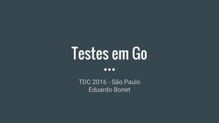 Testes em Go
TDC 2016 - São Paulo
Eduardo Bonet
 