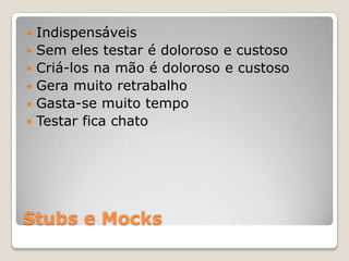Stubs e Mocks
 Indispensáveis
 Sem eles testar é doloroso e custoso
 Criá-los na mão é doloroso e custoso
 Gera muito retrabalho
 Gasta-se muito tempo
 Testar fica chato
 